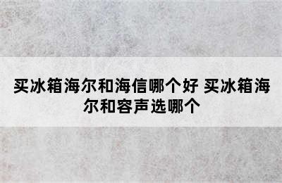 买冰箱海尔和海信哪个好 买冰箱海尔和容声选哪个